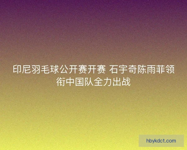 印尼羽毛球公开赛开赛 石宇奇陈雨菲领衔中国队全力出战